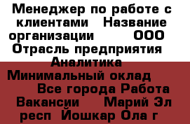 Менеджер по работе с клиентами › Название организации ­ Btt, ООО › Отрасль предприятия ­ Аналитика › Минимальный оклад ­ 35 000 - Все города Работа » Вакансии   . Марий Эл респ.,Йошкар-Ола г.